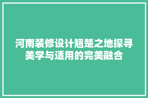 河南装修设计翘楚之地探寻美学与适用的完美融合
