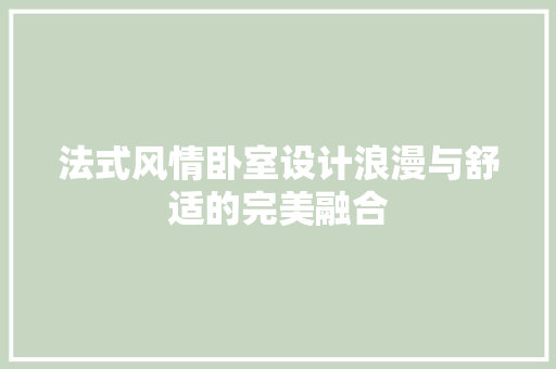 法式风情卧室设计浪漫与舒适的完美融合