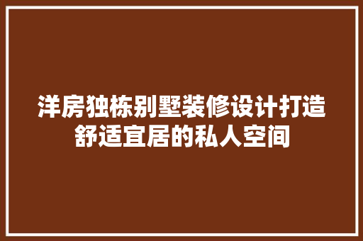 洋房独栋别墅装修设计打造舒适宜居的私人空间