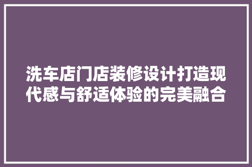 洗车店门店装修设计打造现代感与舒适体验的完美融合