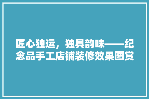 匠心独运，独具韵味——纪念品手工店铺装修效果图赏析