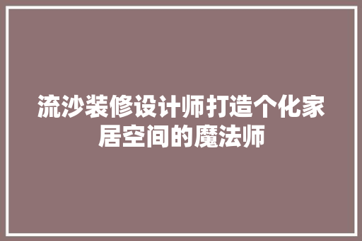 流沙装修设计师打造个化家居空间的魔法师