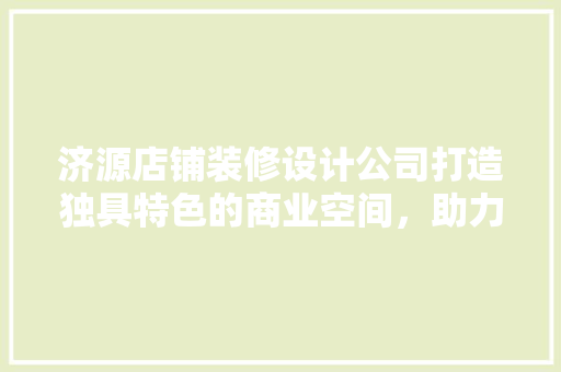 济源店铺装修设计公司打造独具特色的商业空间，助力企业腾飞