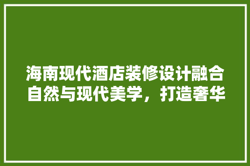 海南现代酒店装修设计融合自然与现代美学，打造奢华体验
