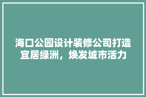 海口公园设计装修公司打造宜居绿洲，焕发城市活力