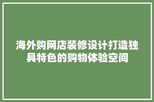 海外购网店装修设计打造独具特色的购物体验空间