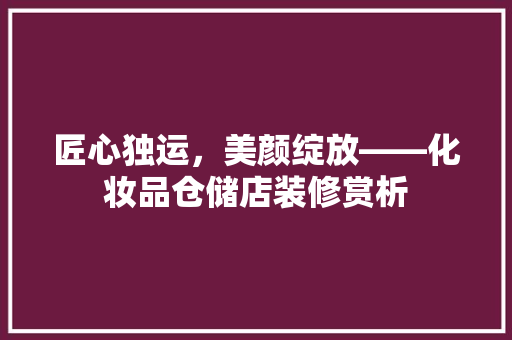 匠心独运，美颜绽放——化妆品仓储店装修赏析