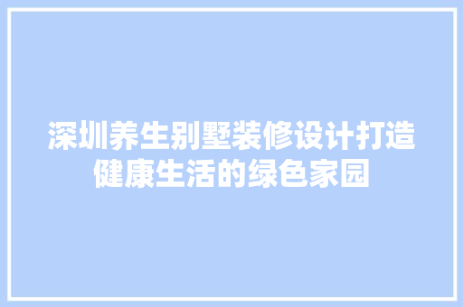 深圳养生别墅装修设计打造健康生活的绿色家园