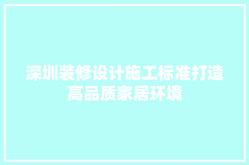 深圳装修设计施工标准打造高品质家居环境
