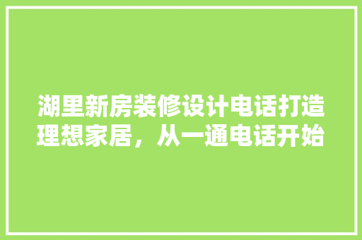 湖里新房装修设计电话打造理想家居，从一通电话开始  第1张