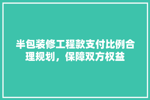半包装修工程款支付比例合理规划，保障双方权益