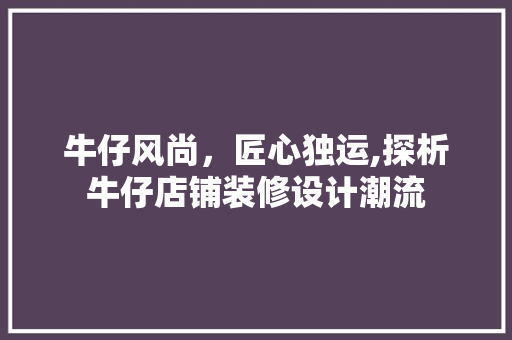 牛仔风尚，匠心独运,探析牛仔店铺装修设计潮流  第1张