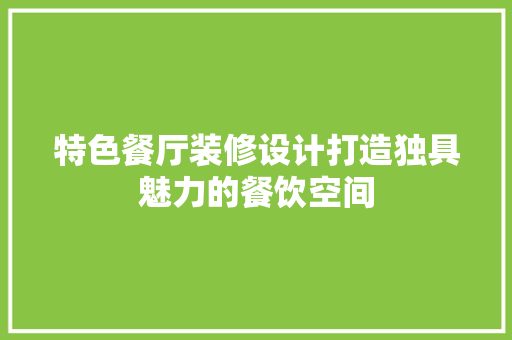特色餐厅装修设计打造独具魅力的餐饮空间
