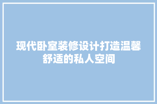 现代卧室装修设计打造温馨舒适的私人空间