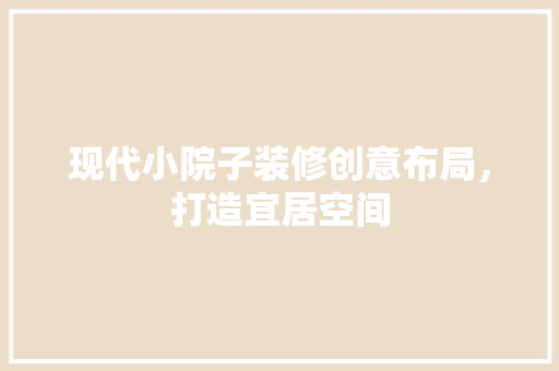 现代小院子装修创意布局，打造宜居空间