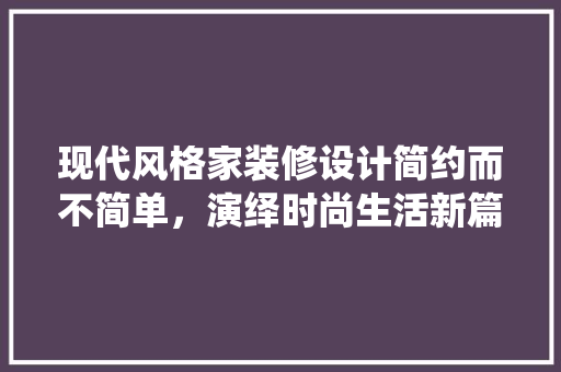 现代风格家装修设计简约而不简单，演绎时尚生活新篇章