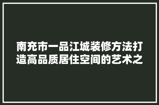 南充市一品江城装修方法打造高品质居住空间的艺术之旅