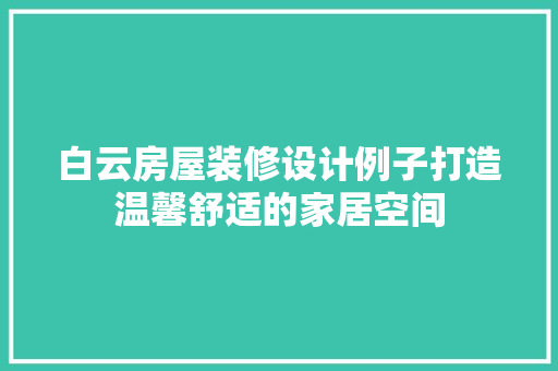 白云房屋装修设计例子打造温馨舒适的家居空间