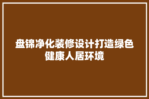 盘锦净化装修设计打造绿色健康人居环境