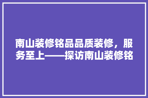 南山装修铭品品质装修，服务至上——探访南山装修铭品公司  第1张