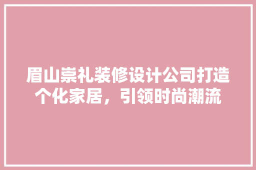 眉山崇礼装修设计公司打造个化家居，引领时尚潮流  第1张