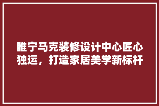 睢宁马克装修设计中心匠心独运，打造家居美学新标杆  第1张