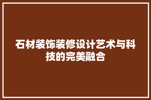 石材装饰装修设计艺术与科技的完美融合