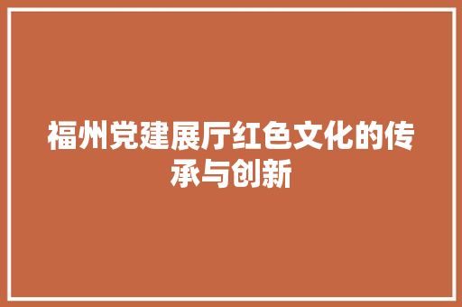 福州党建展厅红色文化的传承与创新