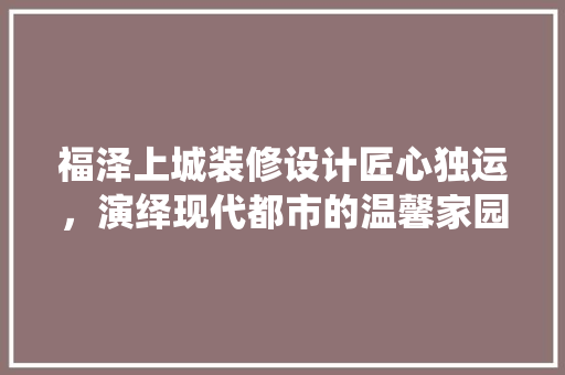 福泽上城装修设计匠心独运，演绎现代都市的温馨家园