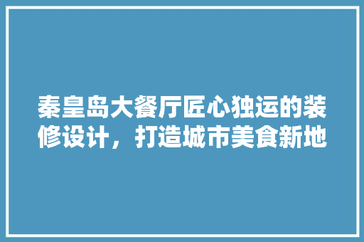 秦皇岛大餐厅匠心独运的装修设计，打造城市美食新地标