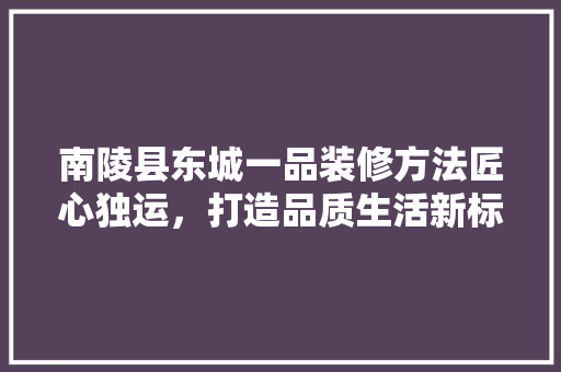 南陵县东城一品装修方法匠心独运，打造品质生活新标杆