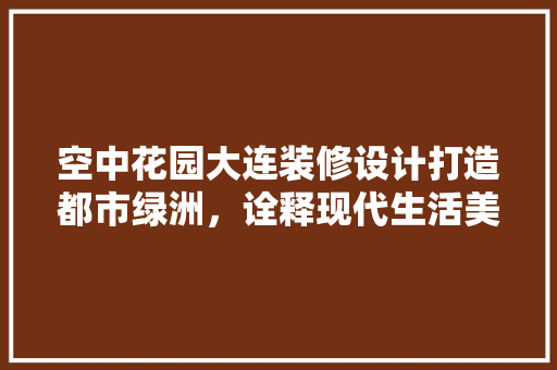 空中花园大连装修设计打造都市绿洲，诠释现代生活美学  第1张