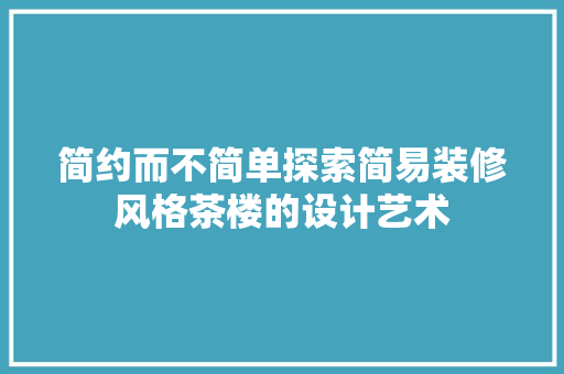 简约而不简单探索简易装修风格茶楼的设计艺术