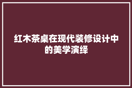 红木茶桌在现代装修设计中的美学演绎  第1张