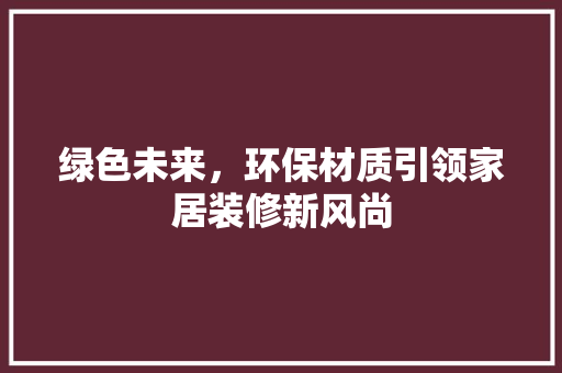 绿色未来，环保材质引领家居装修新风尚  第1张