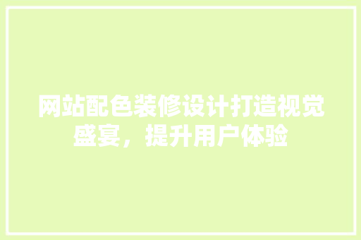 网站配色装修设计打造视觉盛宴，提升用户体验