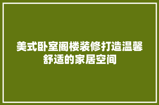 美式卧室阁楼装修打造温馨舒适的家居空间
