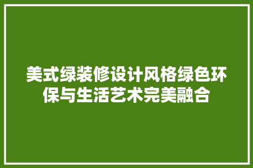 美式绿装修设计风格绿色环保与生活艺术完美融合