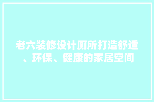 老六装修设计厕所打造舒适、环保、健康的家居空间