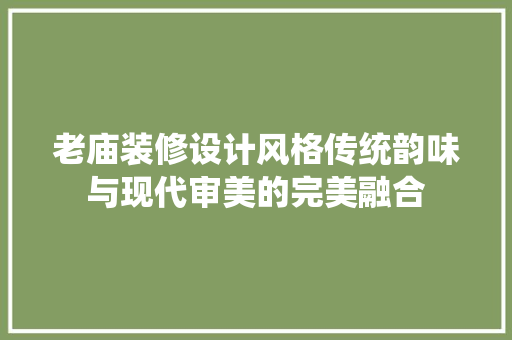 老庙装修设计风格传统韵味与现代审美的完美融合