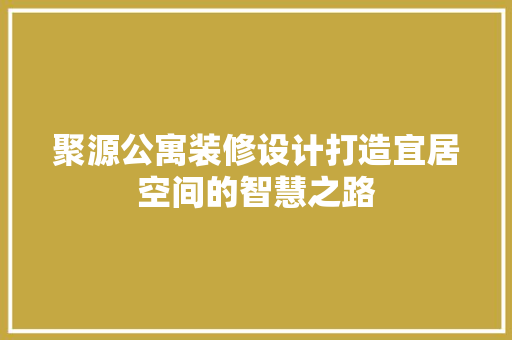 聚源公寓装修设计打造宜居空间的智慧之路