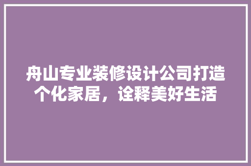舟山专业装修设计公司打造个化家居，诠释美好生活