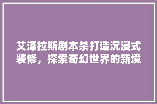艾泽拉斯剧本杀打造沉浸式装修，探索奇幻世界的新境界  第1张