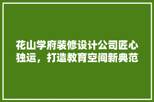 花山学府装修设计公司匠心独运，打造教育空间新典范  第1张