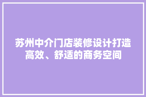 苏州中介门店装修设计打造高效、舒适的商务空间