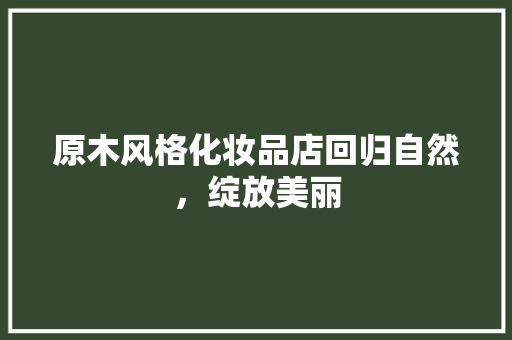 原木风格化妆品店回归自然，绽放美丽