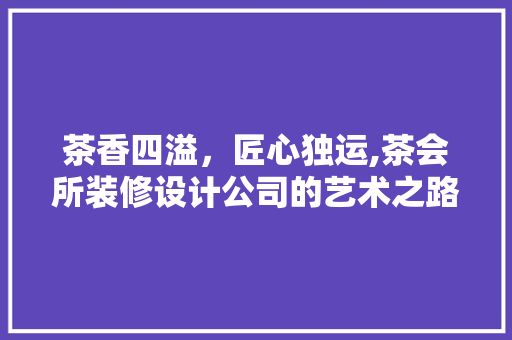 茶香四溢，匠心独运,茶会所装修设计公司的艺术之路