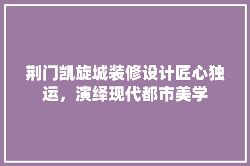 荆门凯旋城装修设计匠心独运，演绎现代都市美学