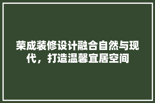 荣成装修设计融合自然与现代，打造温馨宜居空间  第1张