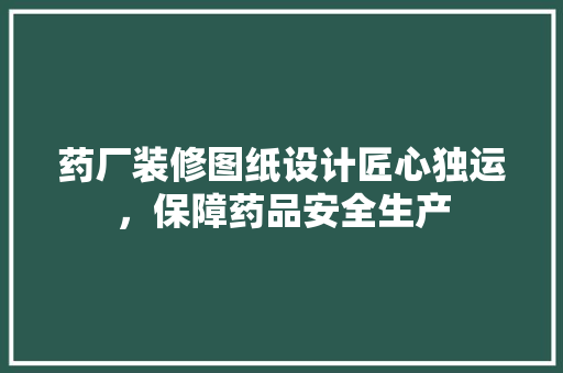 药厂装修图纸设计匠心独运，保障药品安全生产